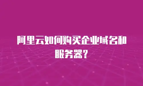 阿里云如何购买企业域名和服务器？