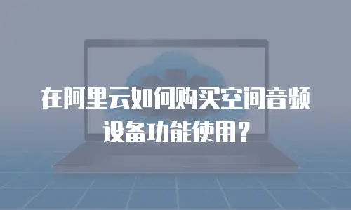 在阿里云如何购买空间音频设备功能使用？