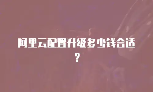 阿里云配置升级多少钱合适？