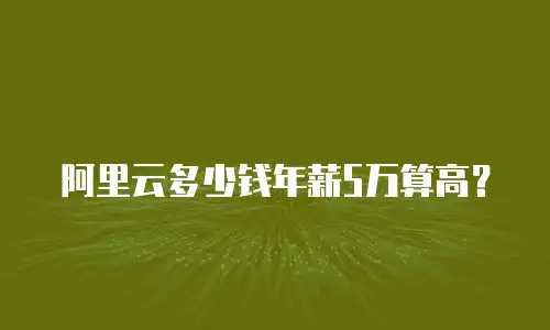 阿里云多少钱年薪5万算高？