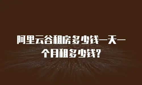 阿里云谷租房多少钱一天一个月租多少钱？
