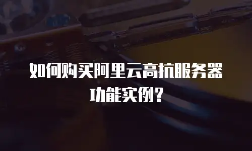 如何购买阿里云高抗服务器功能实例？