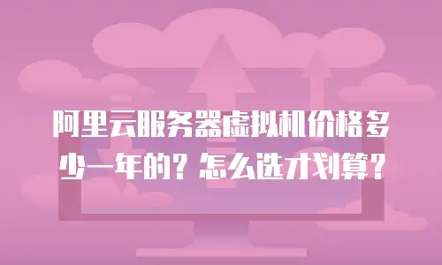 阿里云服务器虚拟机价格多少一年的？怎么选才划算？