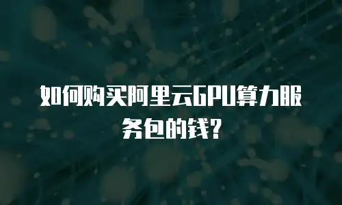 如何购买阿里云GPU算力服务包的钱？