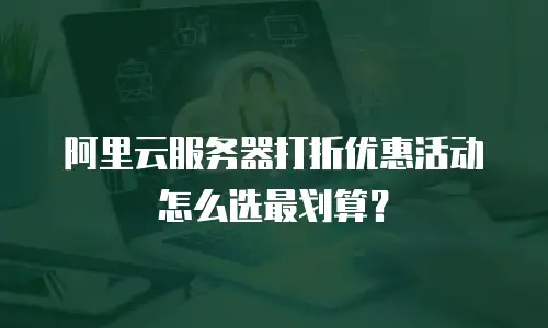 阿里云服务器打折优惠活动怎么选最划算？