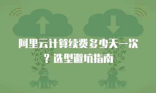 阿里云计算续费多少天一次？选型避坑指南