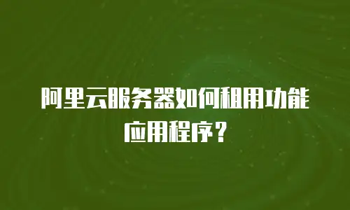 阿里云服务器如何租用功能应用程序？