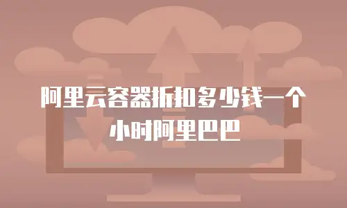 阿里云容器折扣多少钱一个小时阿里巴巴
