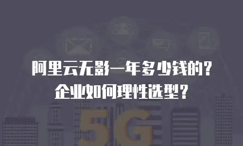 阿里云无影一年多少钱的？企业如何理性选型？