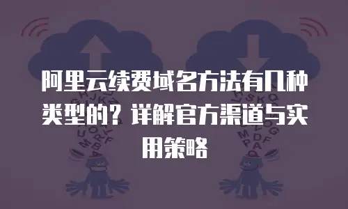 阿里云续费域名方法有几种类型的？详解官方渠道与实用策略