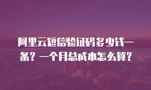 阿里云短信验证码多少钱一条？一个月总成本怎么算？
