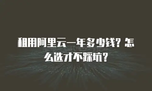 租用阿里云一年多少钱？怎么选才不踩坑？