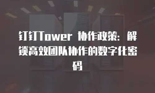 钉钉Tower 协作政策：解锁高效团队协作的数字化密码