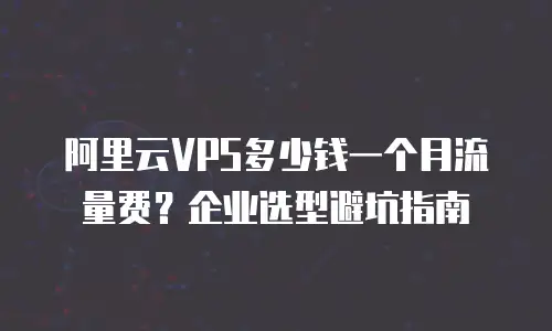 阿里云VPS多少钱一个月流量费？企业选型避坑指南