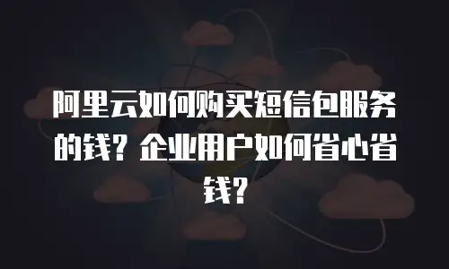 阿里云如何购买短信包服务的钱？企业用户如何省心省钱？