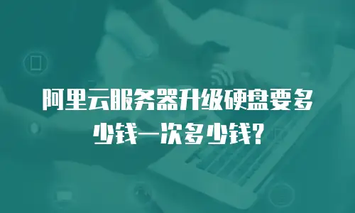 阿里云服务器升级硬盘要多少钱一次多少钱？