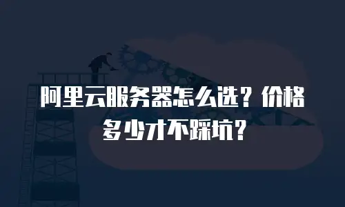 阿里云服务器怎么选？价格多少才不踩坑？