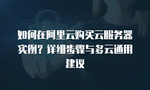 如何在阿里云购买云服务器实例？详细步骤与多云通用建议