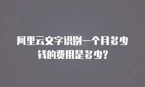 阿里云文字识别一个月多少钱的费用是多少？