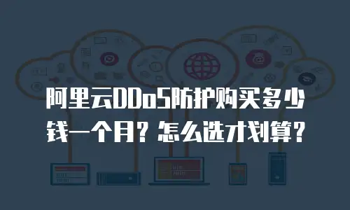 阿里云DDoS防护购买多少钱一个月？怎么选才划算？