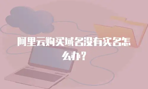 阿里云购买域名没有实名怎么办？