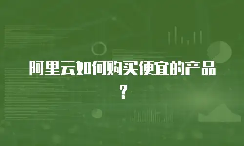阿里云如何购买便宜的产品？