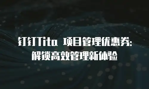 钉钉Tita 项目管理优惠券：解锁高效管理新体验