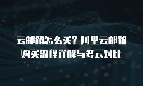 云邮箱怎么买？阿里云邮箱购买流程详解与多云对比