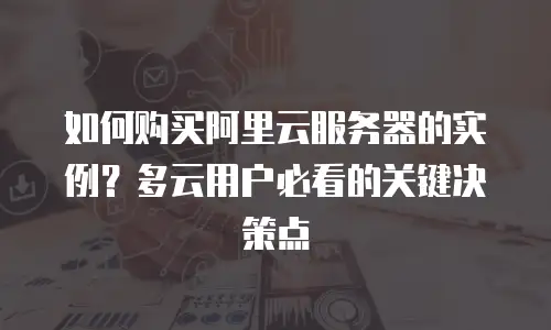 如何购买阿里云服务器的实例？多云用户必看的关键决策点