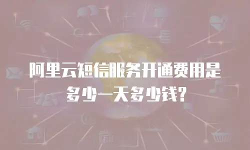 阿里云短信服务开通费用是多少一天多少钱？