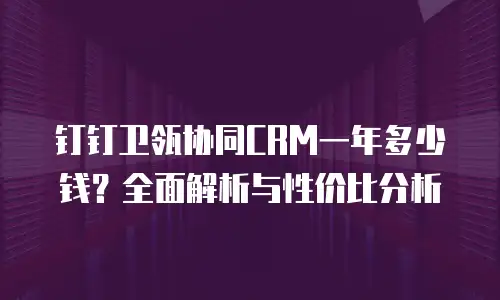 钉钉卫瓴协同CRM一年多少钱？全面解析与性价比分析