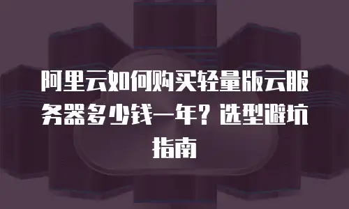 阿里云如何购买轻量版云服务器多少钱一年？选型避坑指南