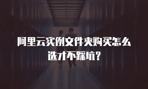 阿里云实例文件夹购买怎么选才不踩坑？