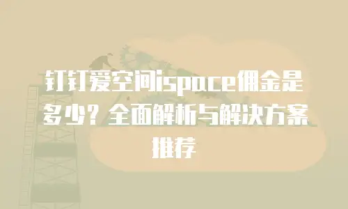 钉钉爱空间ispace佣金是多少？全面解析与解决方案推荐