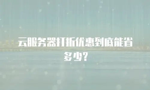 云服务器打折优惠到底能省多少？