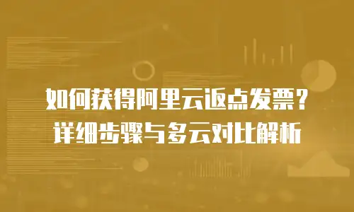 如何获得阿里云返点发票？详细步骤与多云对比解析