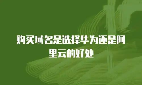 购买域名是选择华为还是阿里云的好处