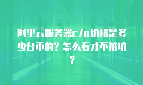 阿里云服务器c7a价格是多少台币的？怎么看才不被坑？