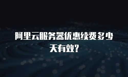 阿里云服务器优惠续费多少天有效？
