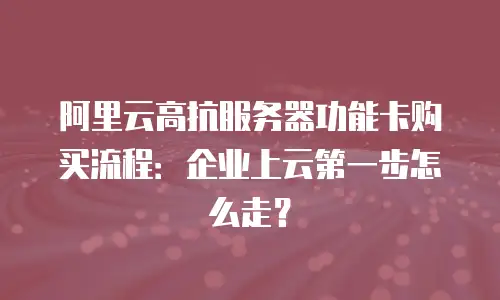 阿里云高抗服务器功能卡购买流程：企业上云第一步怎么走？