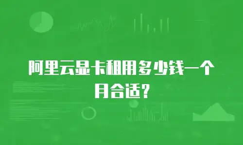 阿里云显卡租用多少钱一个月合适？
