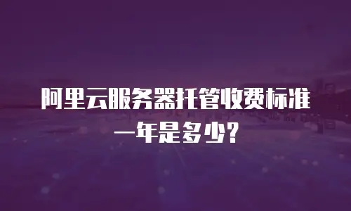 阿里云服务器托管收费标准一年是多少？