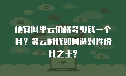 便宜阿里云价格多少钱一个月？多云时代如何选对性价比之王？