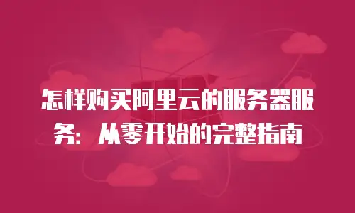 怎样购买阿里云的服务器服务：从零开始的完整指南