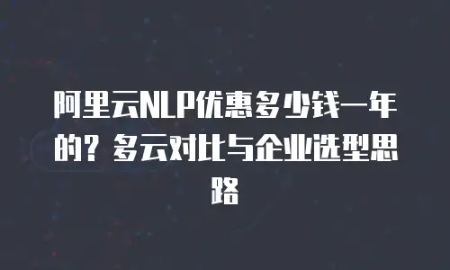 阿里云NLP优惠多少钱一年的？多云对比与企业选型思路