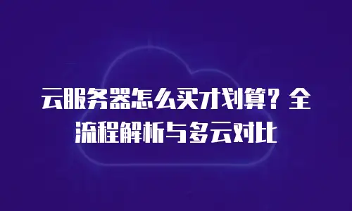 云服务器怎么买才划算？全流程解析与多云对比