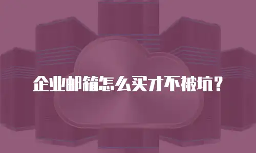 企业邮箱怎么买才不被坑？