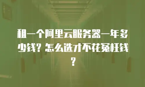 租一个阿里云服务器一年多少钱？怎么选才不花冤枉钱？