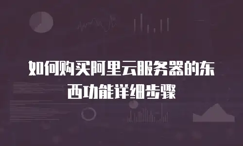 如何购买阿里云服务器的东西功能详细步骤