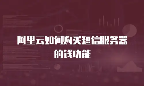 阿里云如何购买短信服务器的钱功能